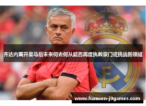 齐达内离开皇马后未来何去何从能否再度执教豪门或挑战新领域 齐达内离开皇马后未来何去何从能否再度执教豪门或挑战新领域