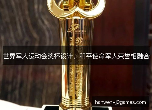 世界军人运动会奖杯设计,和平使命军人荣誉相融合 世界军人运动会奖杯设计,和平使命军人荣誉相融合